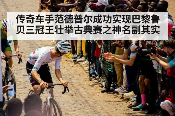 传奇车手范德普尔成功实现巴黎鲁贝三冠王壮举古典赛之神名副其实