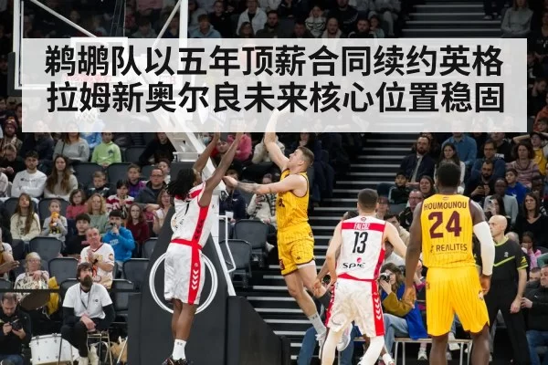 鹈鹕队以五年顶薪合同续约英格拉姆新奥尔良未来核心位置稳固
