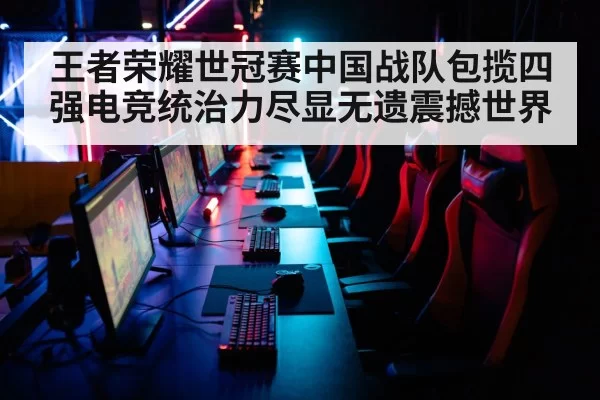 王者荣耀世冠赛中国战队包揽四强电竞统治力尽显无遗震撼世界