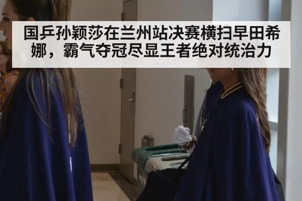 国乒孙颖莎在兰州站决赛横扫早田希娜，霸气夺冠尽显王者绝对统治力