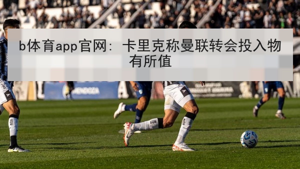 b体育app官网: 卡里克称曼联转会投入物有所值 b体育app官网: 卡里克称曼联转会投入物有所值