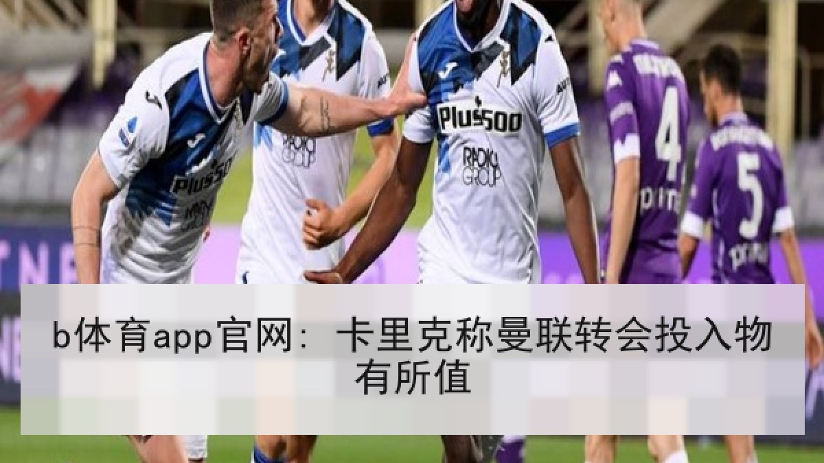 b体育app官网: 卡里克称曼联转会投入物有所值