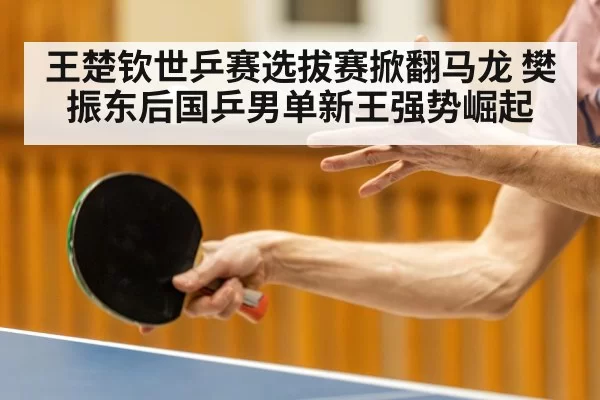 王楚钦世乒赛选拔赛掀翻马龙 樊振东后国乒男单新王强势崛起