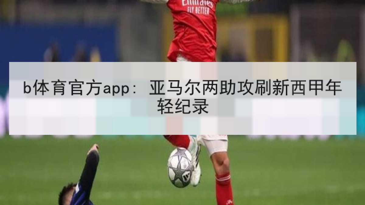 b体育官方app: 亚马尔两助攻刷新西甲年轻纪录