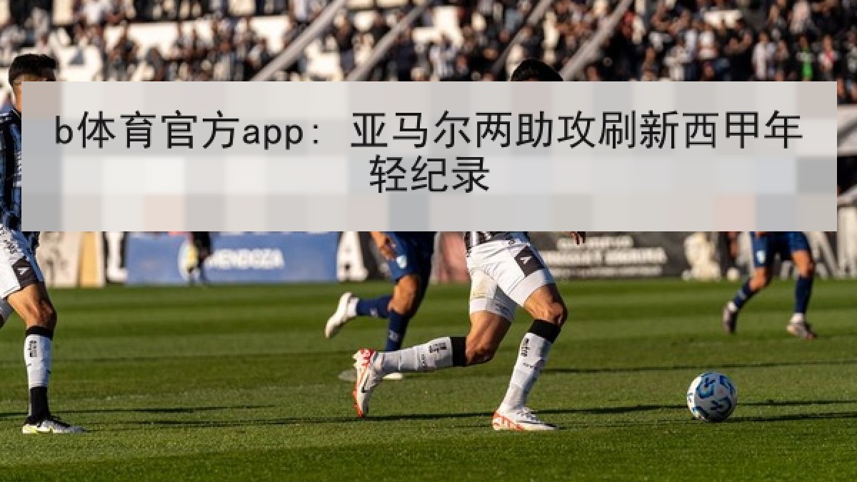 b体育官方app: 亚马尔两助攻刷新西甲年轻纪录