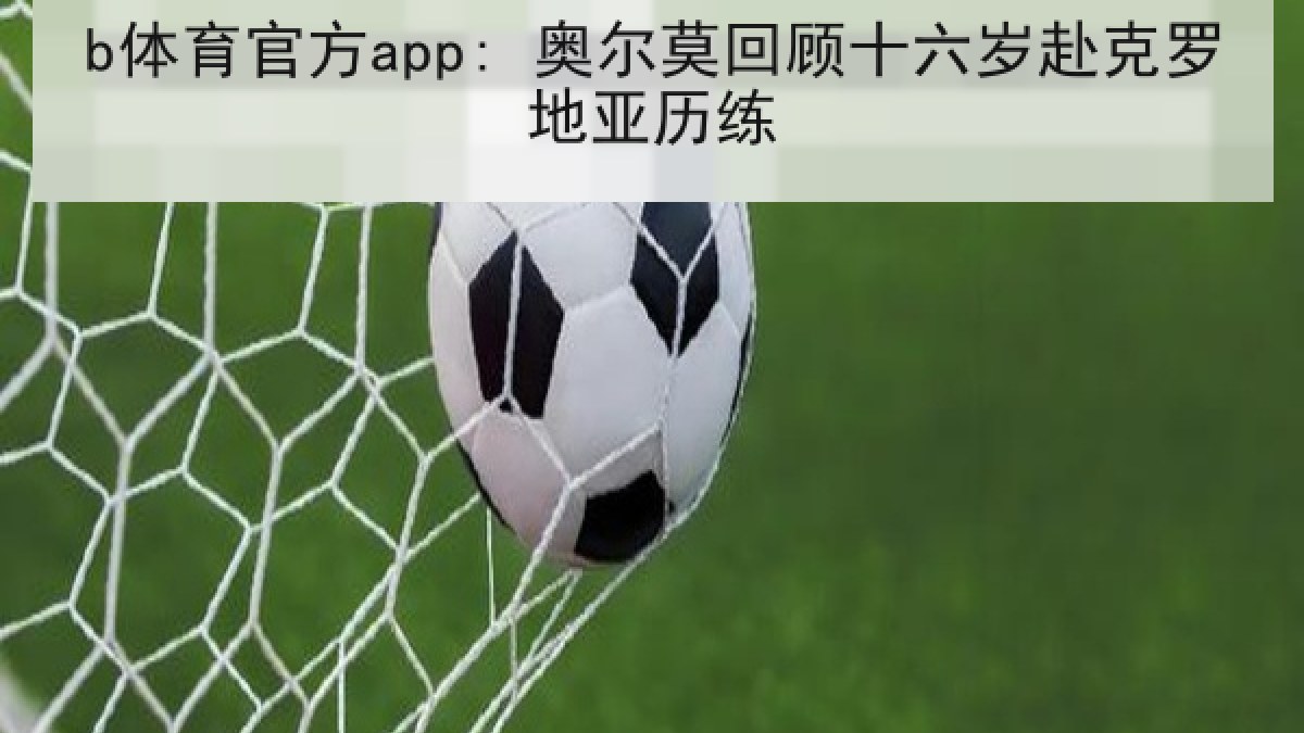 b体育官方app: 奥尔莫回顾十六岁赴克罗地亚历练